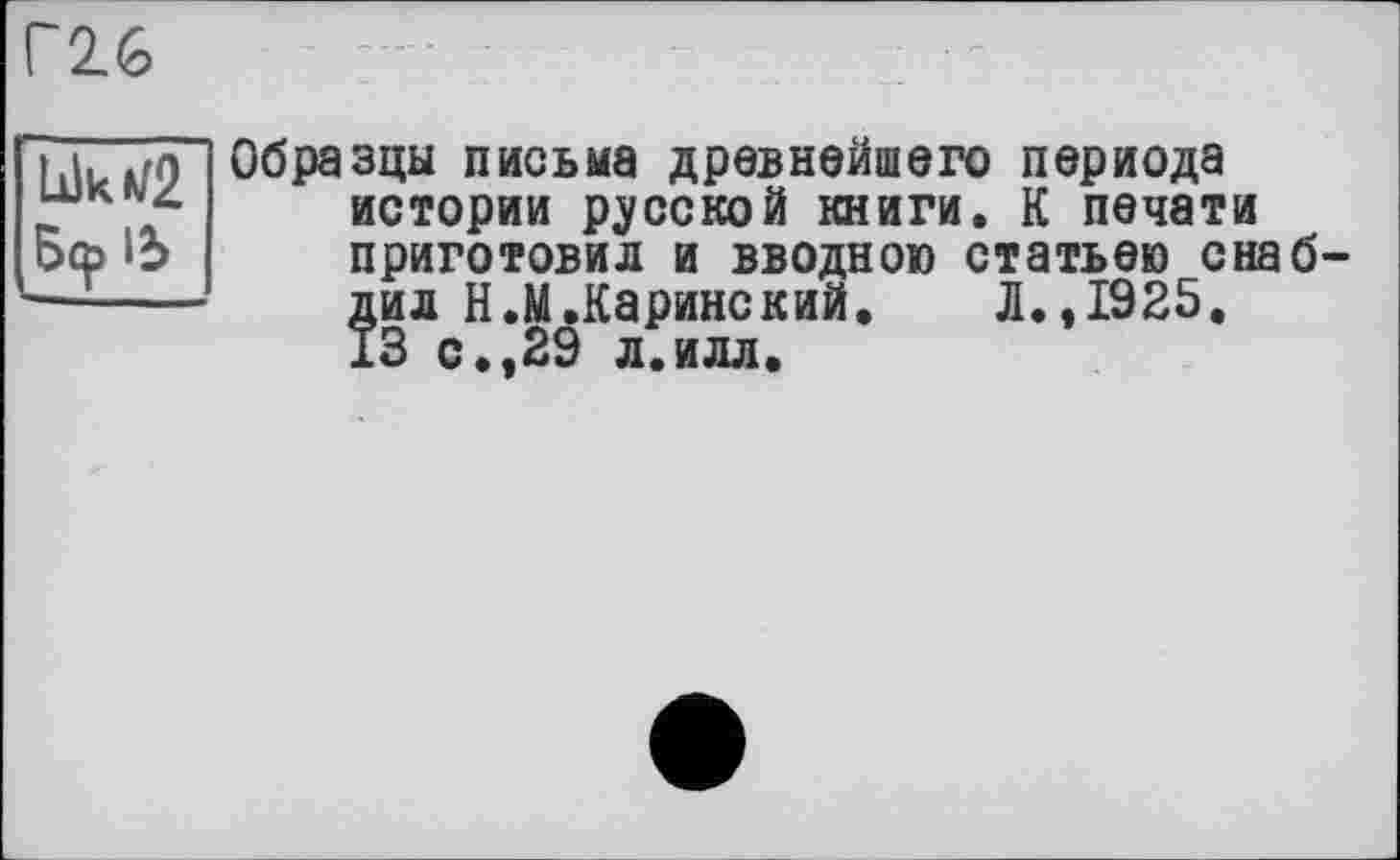 ﻿Г26
її. Образцы письма древнейшего периода
*ГК 4 истории русской книги. К печати ось'Ь приготовил и вводною статьею снаб-
Їил Н.М.Каринский.	Л.,1925.
3 с.,29 л.илл.